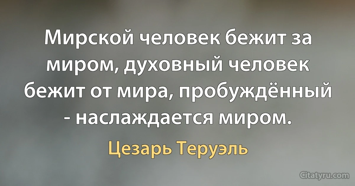 Мирской человек бежит за миром, духовный человек бежит от мира, пробуждённый - наслаждается миром. (Цезарь Теруэль)