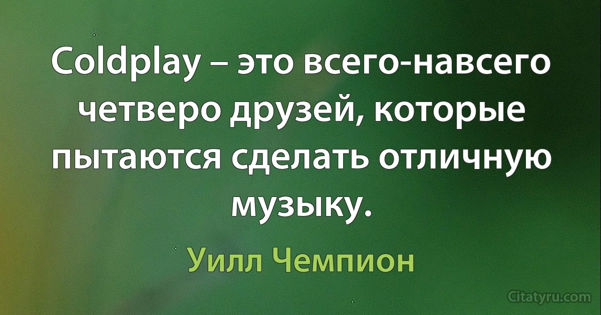 Coldplay – это всего-навсего четверо друзей, которые пытаются сделать отличную музыку. (Уилл Чемпион)