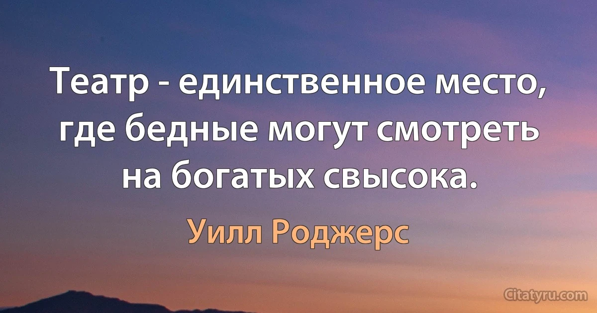 Театр - единственное место, где бедные могут смотреть на богатых свысока. (Уилл Роджерс)