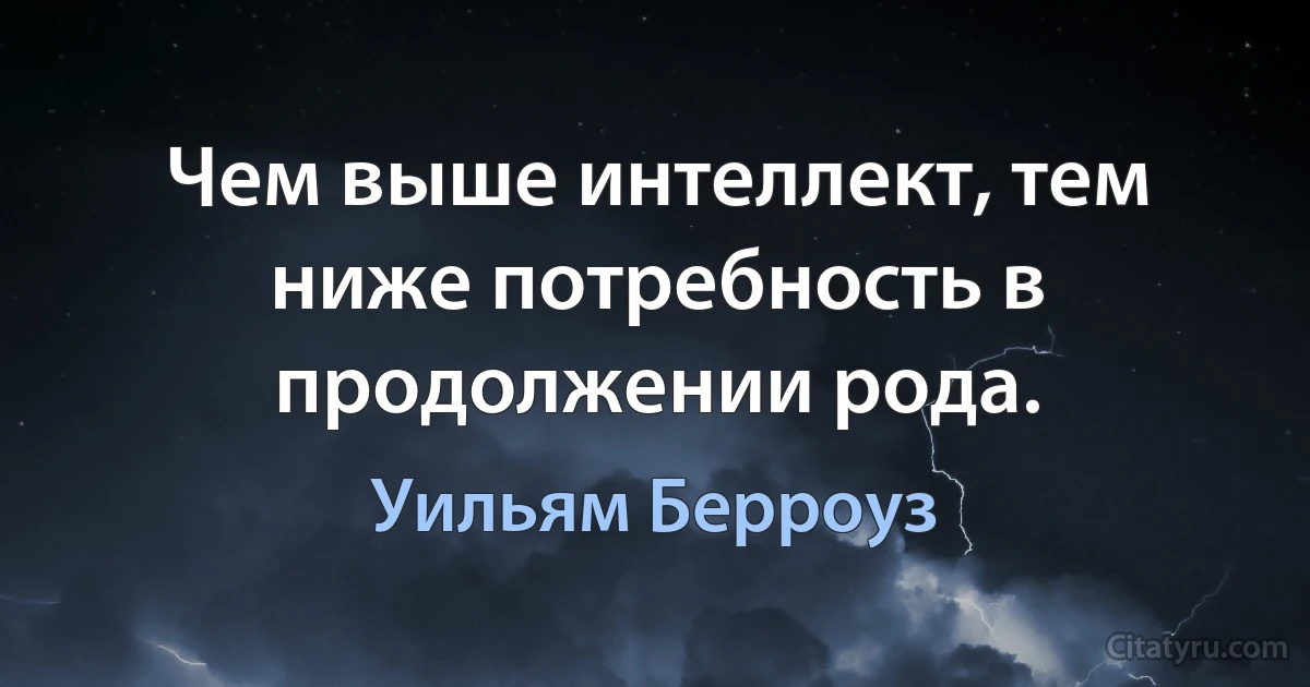 Чем выше интеллект, тем ниже потребность в продолжении рода. (Уильям Берроуз)