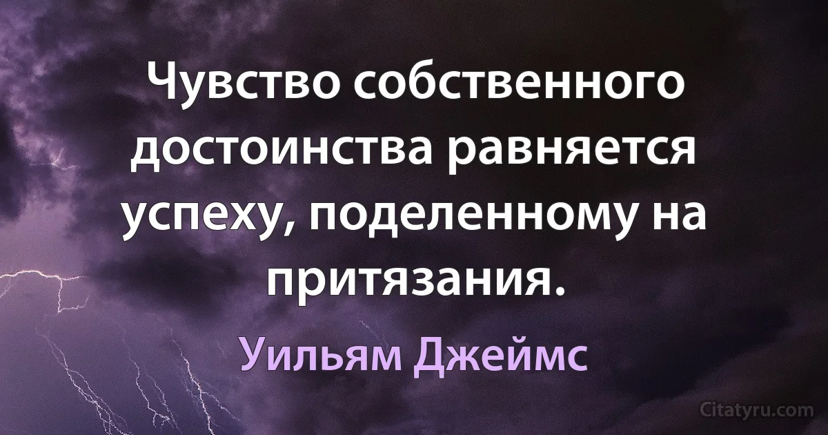 Чувство собственного достоинства равняется успеху, поделенному на притязания. (Уильям Джеймс)