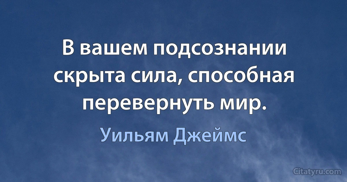 В вашем подсознании скрыта сила, способная перевернуть мир. (Уильям Джеймс)