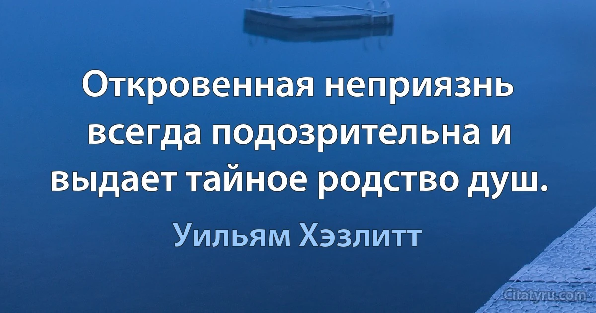 Откровенная неприязнь всегда подозрительна и выдает тайное родство душ. (Уильям Хэзлитт)