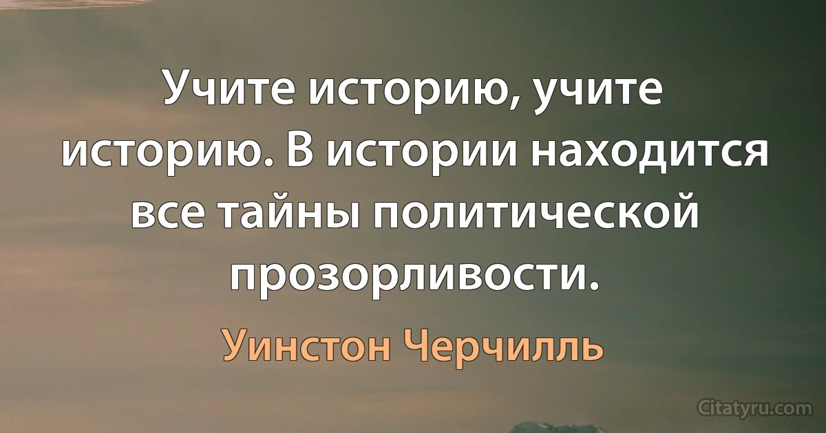 Учите историю, учите историю. В истории находится все тайны политической прозорливости. (Уинстон Черчилль)