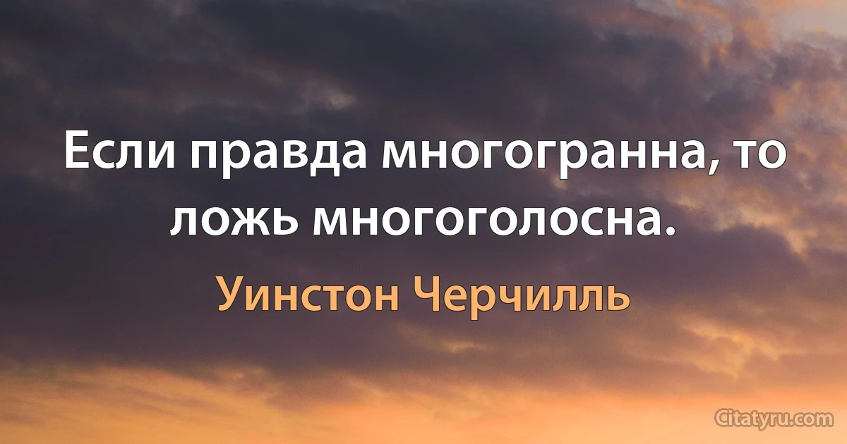 Если правда многогранна, то ложь многоголосна. (Уинстон Черчилль)