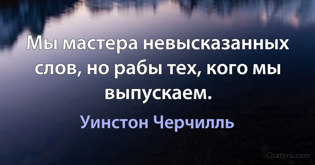 Мы мастера невысказанных слов, но рабы тех, кого мы выпускаем. (Уинстон Черчилль)