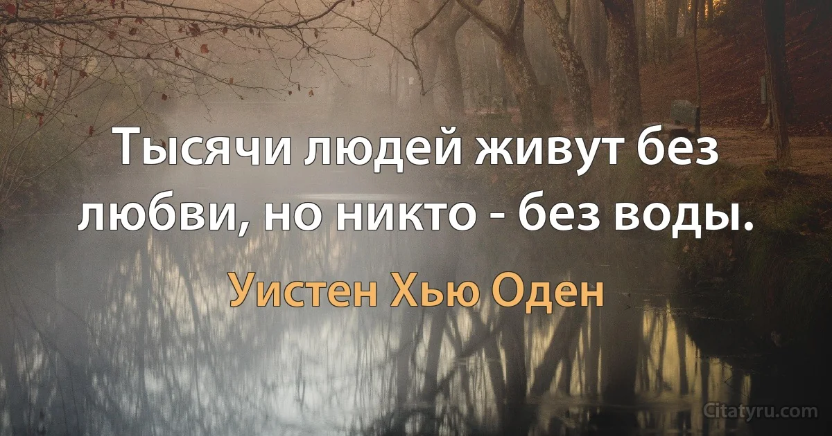 Тысячи людей живут без любви, но никто - без воды. (Уистен Хью Оден)