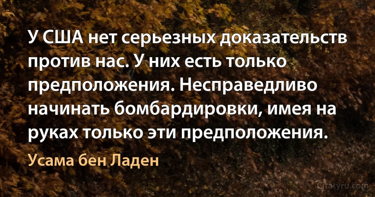 У США нет серьезных доказательств против нас. У них есть только предположения. Несправедливо начинать бомбардировки, имея на руках только эти предположения. (Усама бeн Ладен)