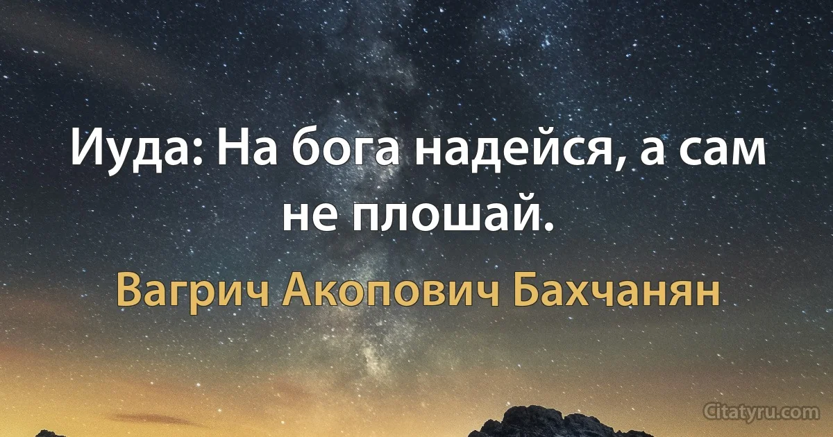 Иуда: На бога надейся, а сам не плошай. (Вагрич Акопович Бахчанян)