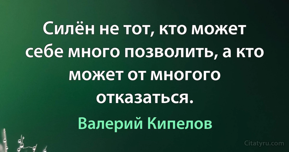 Силён не тот, кто может себе много позволить, а кто может от многого отказаться. (Валерий Кипелов)