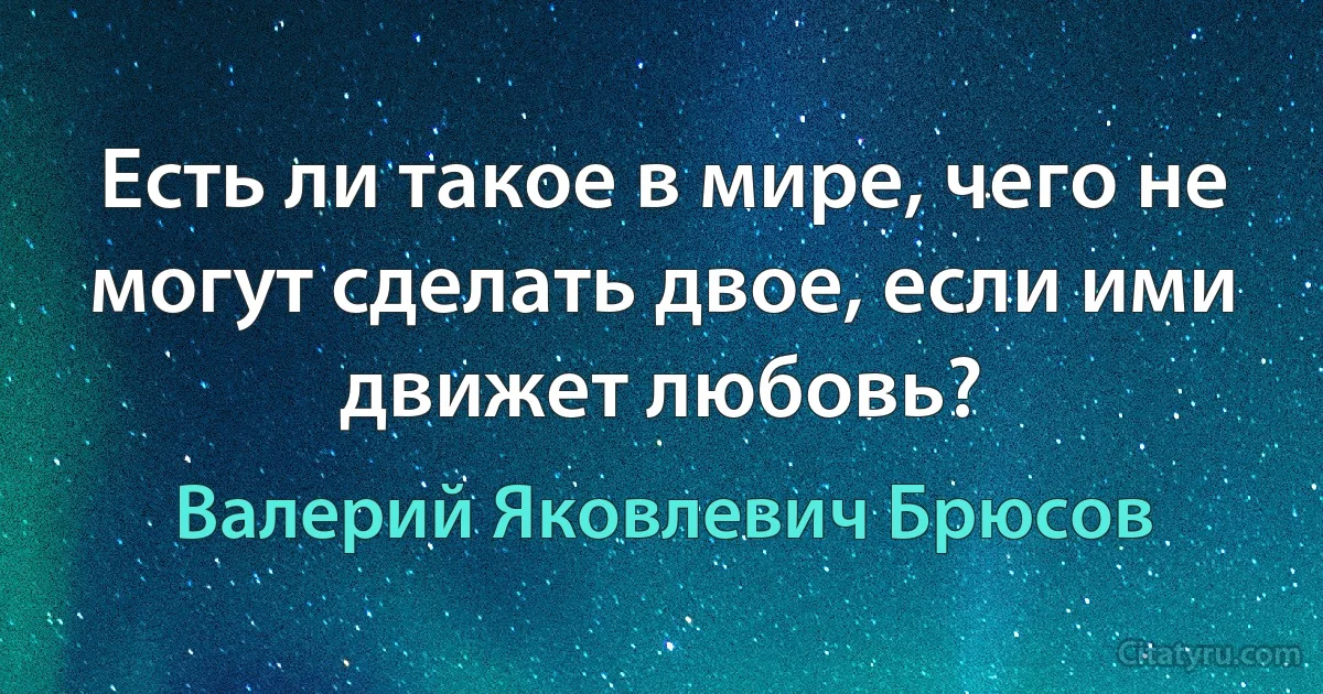 Есть ли такое в мире, чего не могут сделать двое, если ими движет любовь? (Валерий Яковлевич Брюсов)