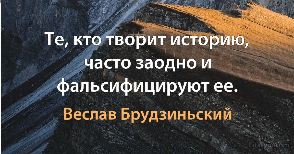 Те, кто творит историю, часто заодно и фальсифицируют ее. (Веслав Брудзиньский)