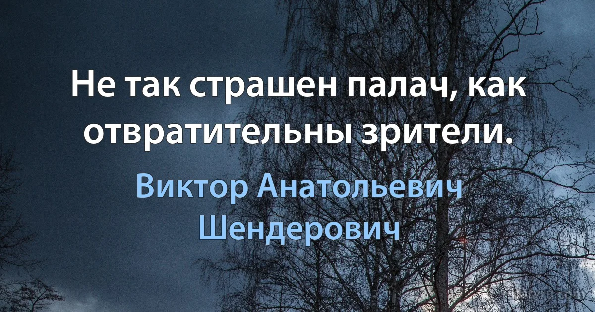 Не так страшен палач, как отвратительны зрители. (Виктор Анатольевич Шендерович)