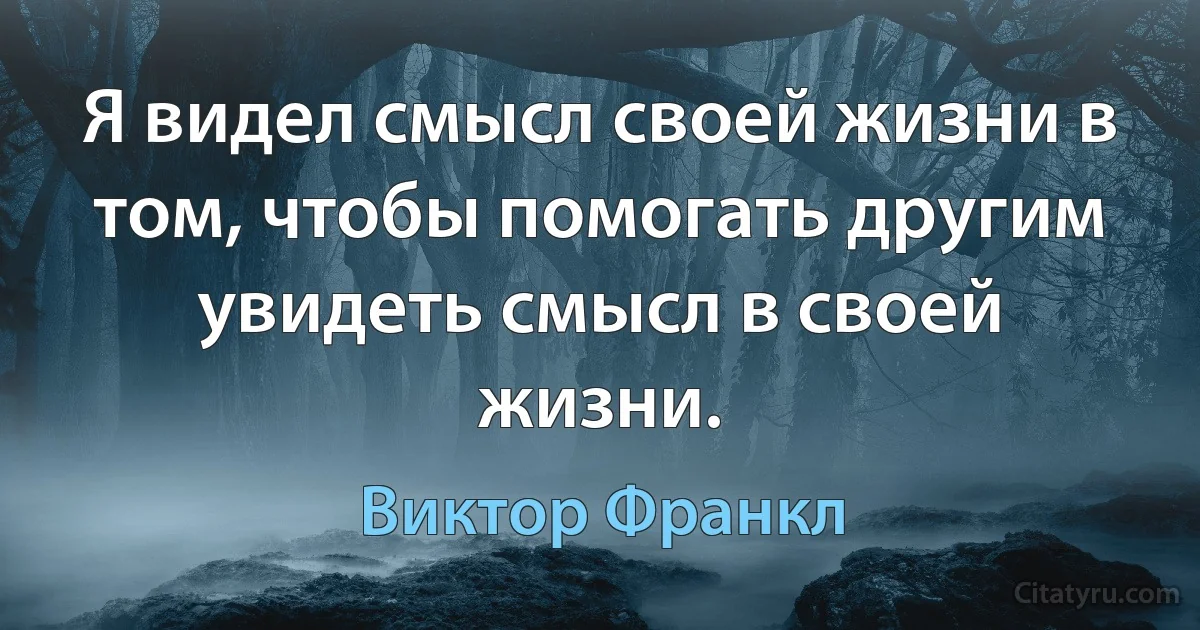 Я видел смысл своей жизни в том, чтобы помогать другим увидеть смысл в своей жизни. (Виктор Франкл)