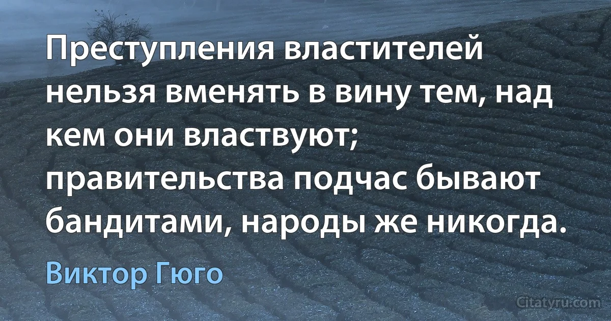 Преступления властителей нельзя вменять в вину тем, над кем они властвуют; правительства подчас бывают бандитами, народы же никогда. (Виктор Гюго)