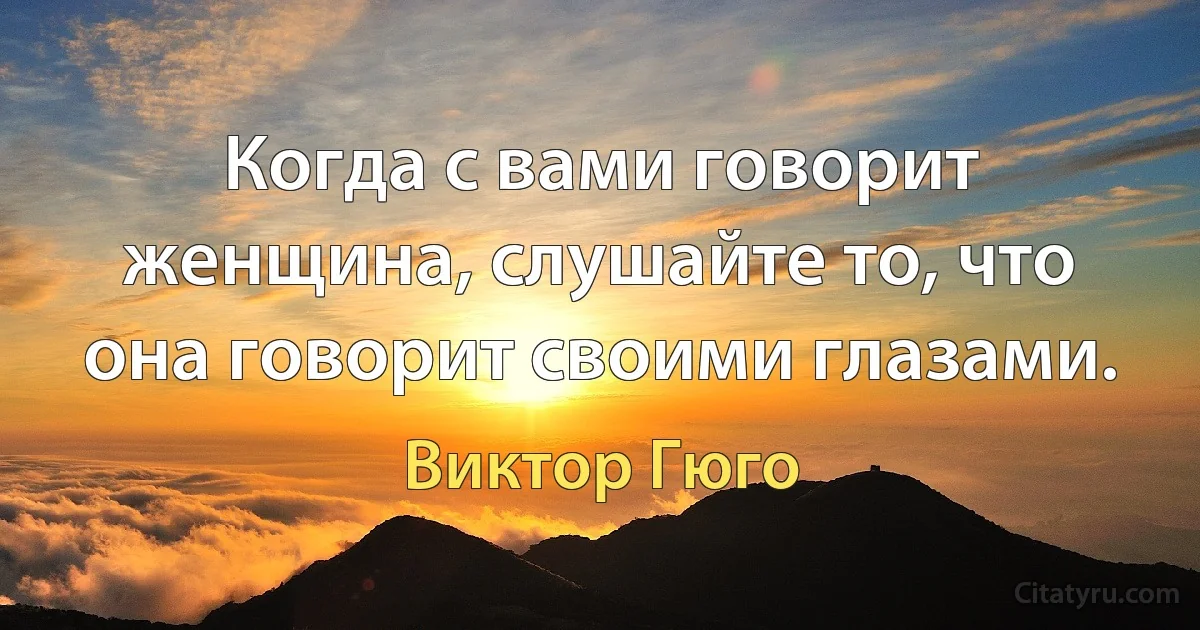 Когда с вами говорит женщина, слушайте то, что она говорит своими глазами. (Виктор Гюго)