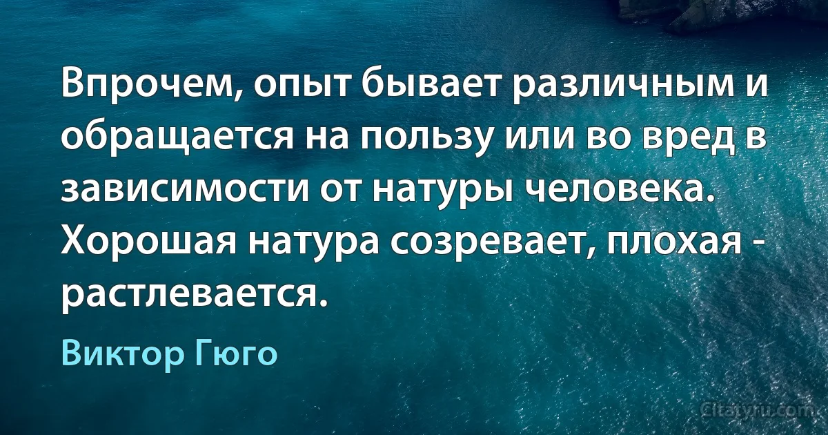 Впрочем, опыт бывает различным и обращается на пользу или во вред в зависимости от натуры человека. Хорошая натура созревает, плохая - растлевается. (Виктор Гюго)