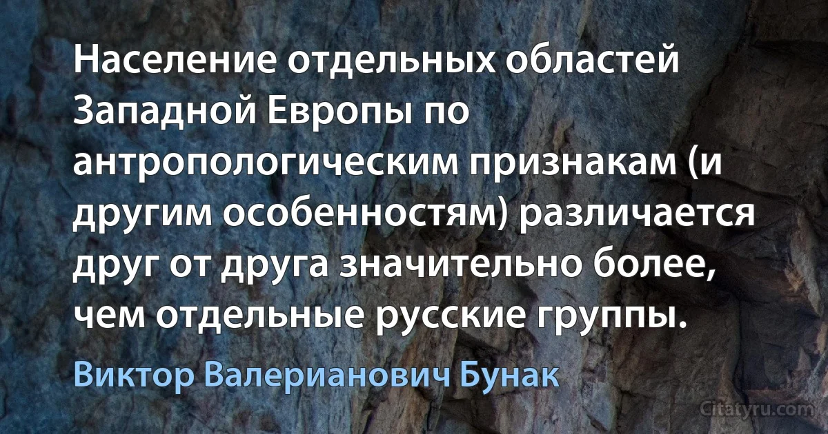 Население отдельных областей Западной Европы по антропологическим признакам (и другим особенностям) различается друг от друга значительно более, чем отдельные русские группы. (Виктор Валерианович Бунак)