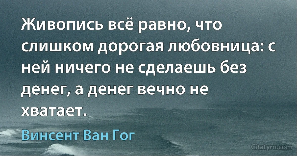 Живопись всё равно, что слишком дорогая любовница: с ней ничего не сделаешь без денег, а денег вечно не хватает. (Винсент Ван Гог)