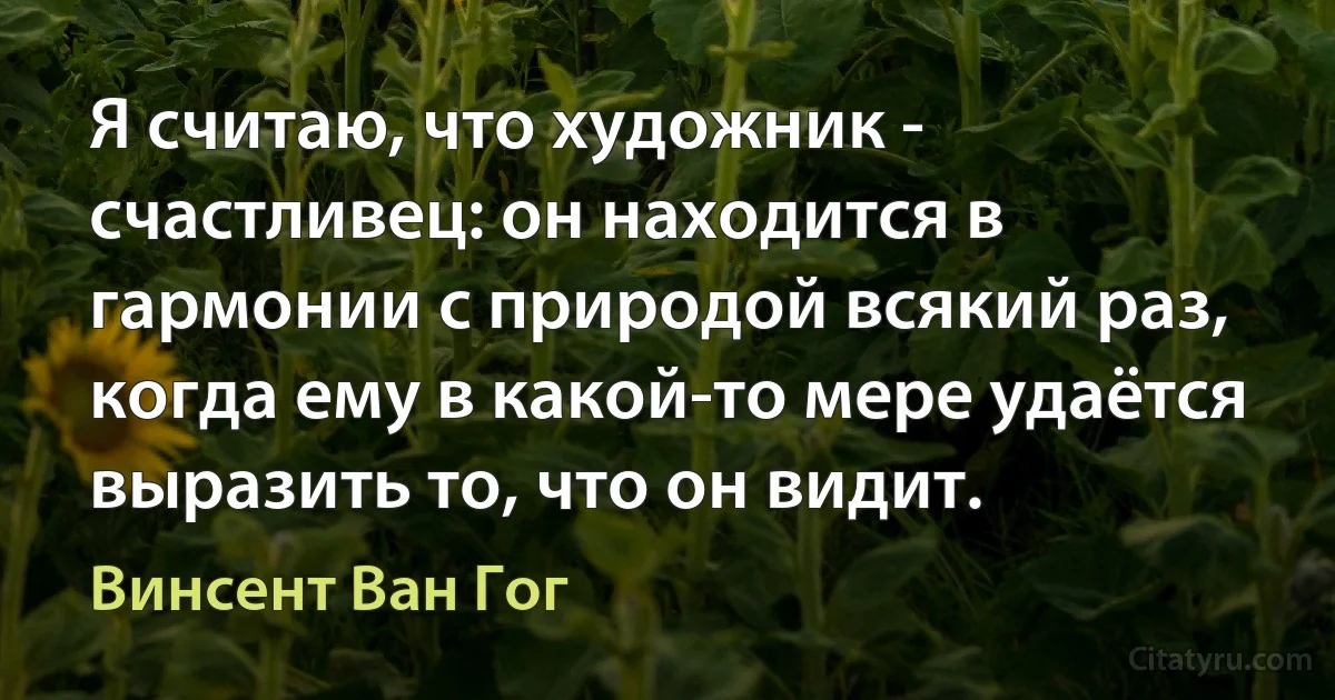 Я считаю, что художник - счастливец: он находится в гармонии с природой всякий раз, когда ему в какой-то мере удаётся выразить то, что он видит. (Винсент Ван Гог)