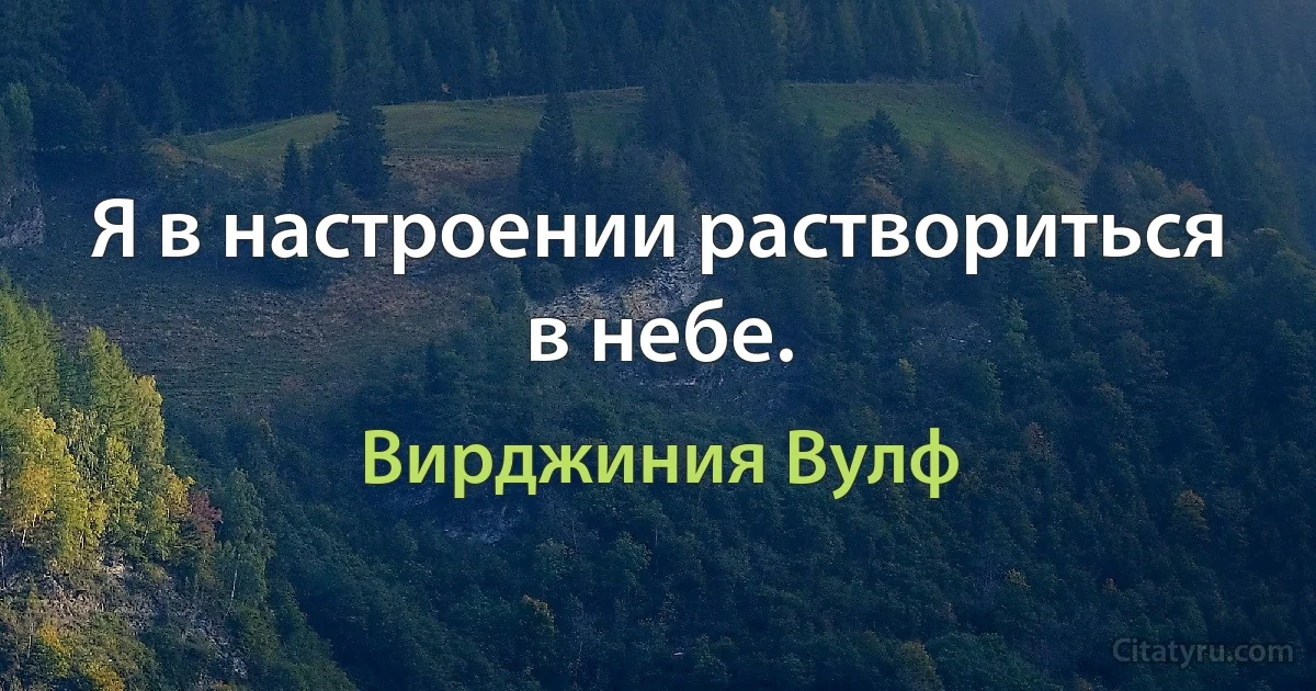 Я в настроении раствориться в небе. (Вирджиния Вулф)