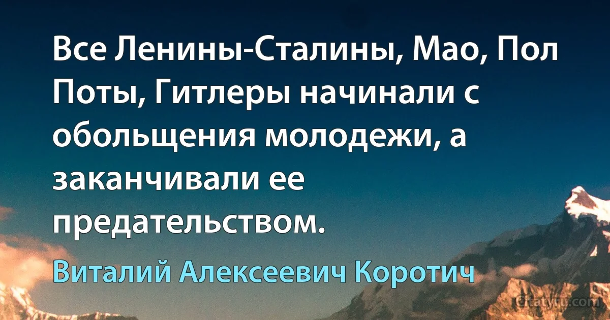 Все Ленины-Сталины, Мао, Пол Поты, Гитлеры начинали с обольщения молодежи, а заканчивали ее предательством. (Виталий Алексеевич Коротич)