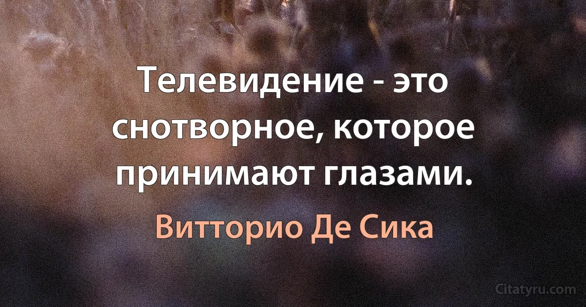 Телевидение - это снотворное, которое принимают глазами. (Витторио Де Сика)