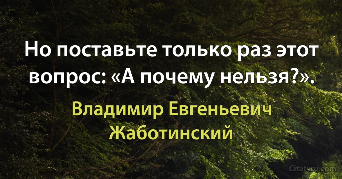 Но поставьте только раз этот вопрос: «А почему нельзя?». (Владимир Евгеньевич Жаботинский)