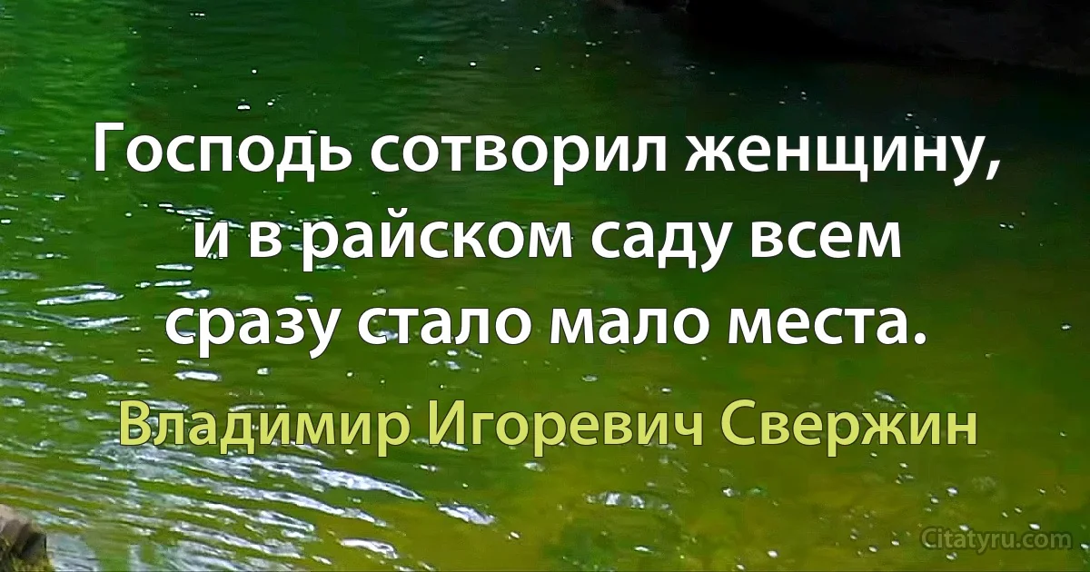 Господь сотворил женщину, и в райском саду всем сразу стало мало места. (Владимир Игоревич Свержин)