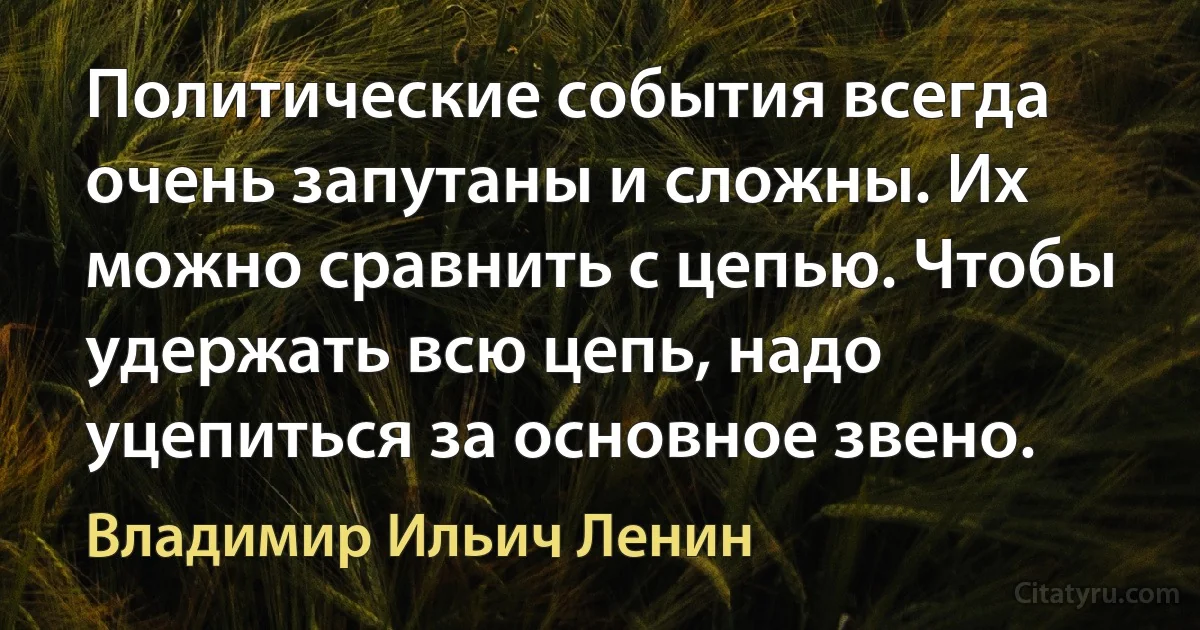 Политические события всегда очень запутаны и сложны. Их можно сравнить с цепью. Чтобы удержать всю цепь, надо уцепиться за основное звено. (Владимир Ильич Ленин)