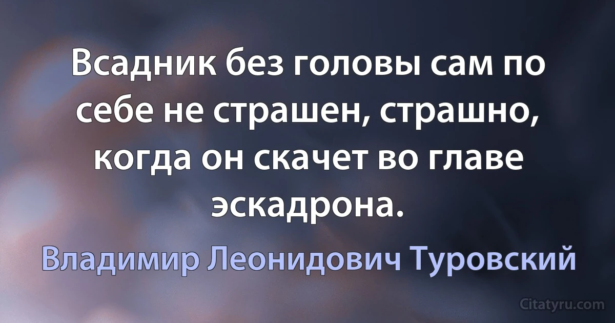 Всадник без головы сам по себе не страшен, страшно, когда он скачет во главе эскадрона. (Владимир Леонидович Туровский)