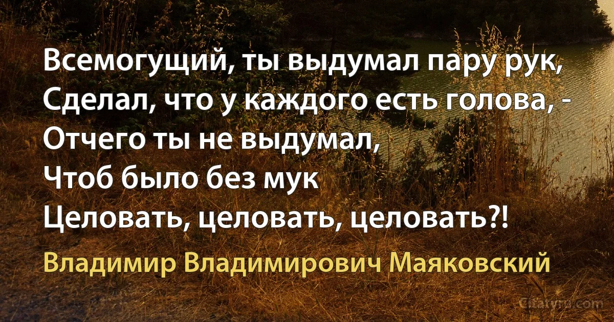 Всемогущий, ты выдумал пару рук,
Сделал, что у каждого есть голова, -
Отчего ты не выдумал,
Чтоб было без мук
Целовать, целовать, целовать?! (Владимир Владимирович Маяковский)