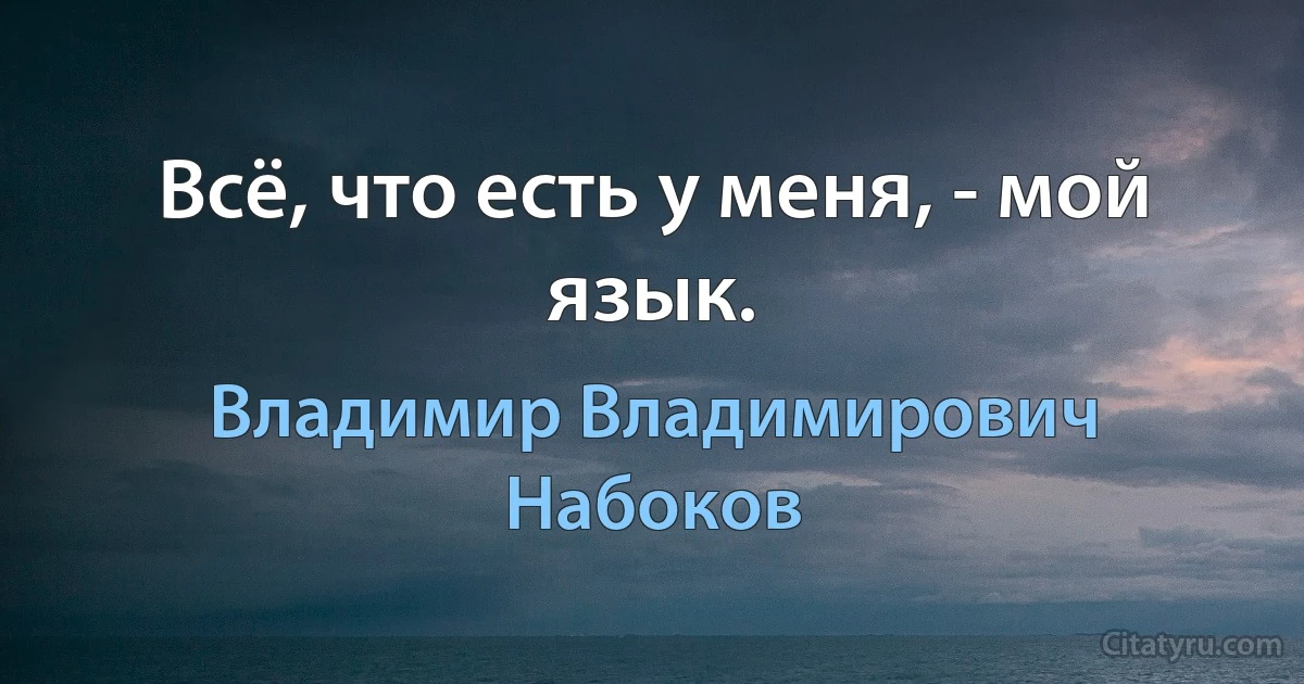 Всё, что есть у меня, - мой язык. (Владимир Владимирович Набоков)