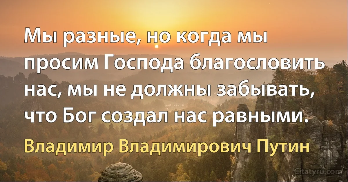 Мы разные, но когда мы просим Господа благословить нас, мы не должны забывать, что Бог создал нас равными. (Владимир Владимирович Путин)