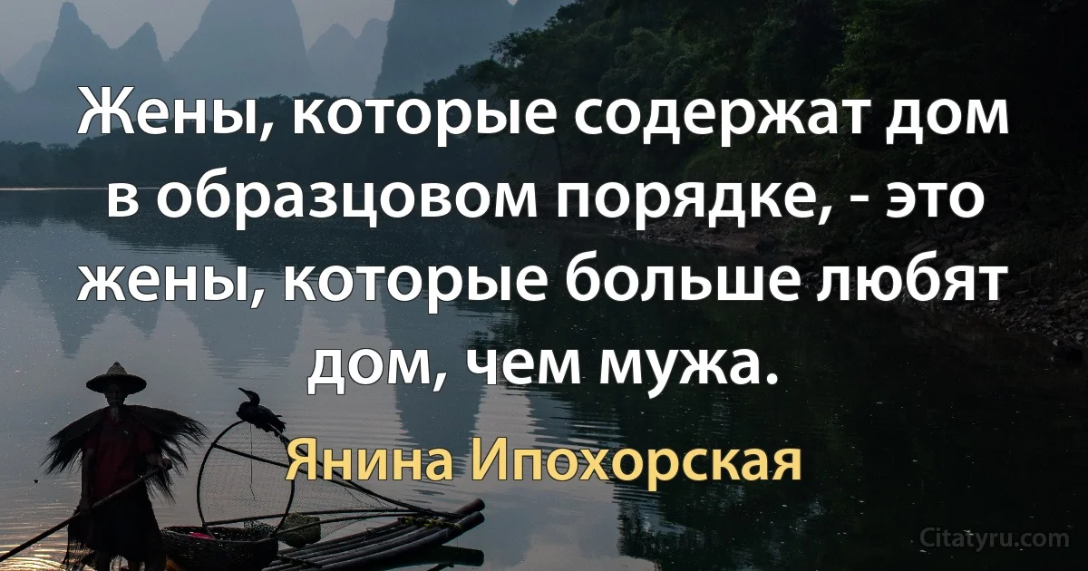 Жены, которые содержат дом в образцовом порядке, - это жены, которые больше любят дом, чем мужа. (Янина Ипохорская)