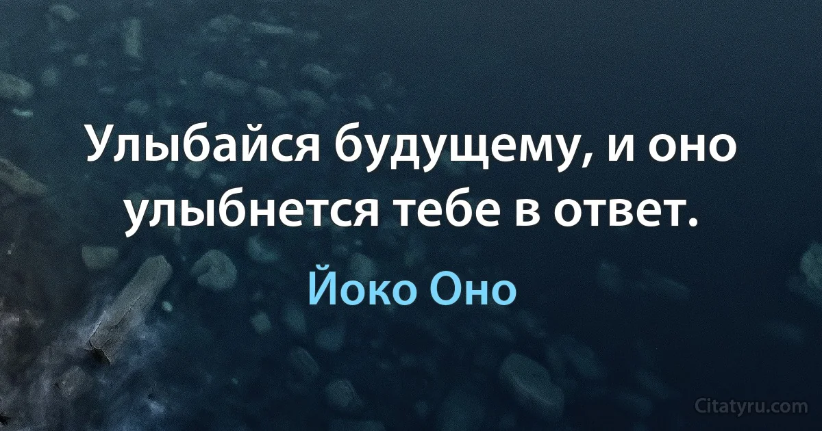 Улыбайся будущему, и оно улыбнется тебе в ответ. (Йоко Оно)