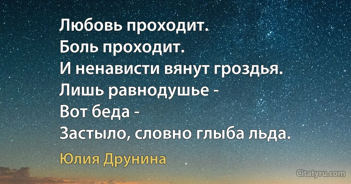 Любовь проходит.
Боль проходит.
И ненависти вянут гроздья.
Лишь равнодушье -
Вот беда -
Застыло, словно глыба льда. (Юлия Друнина)