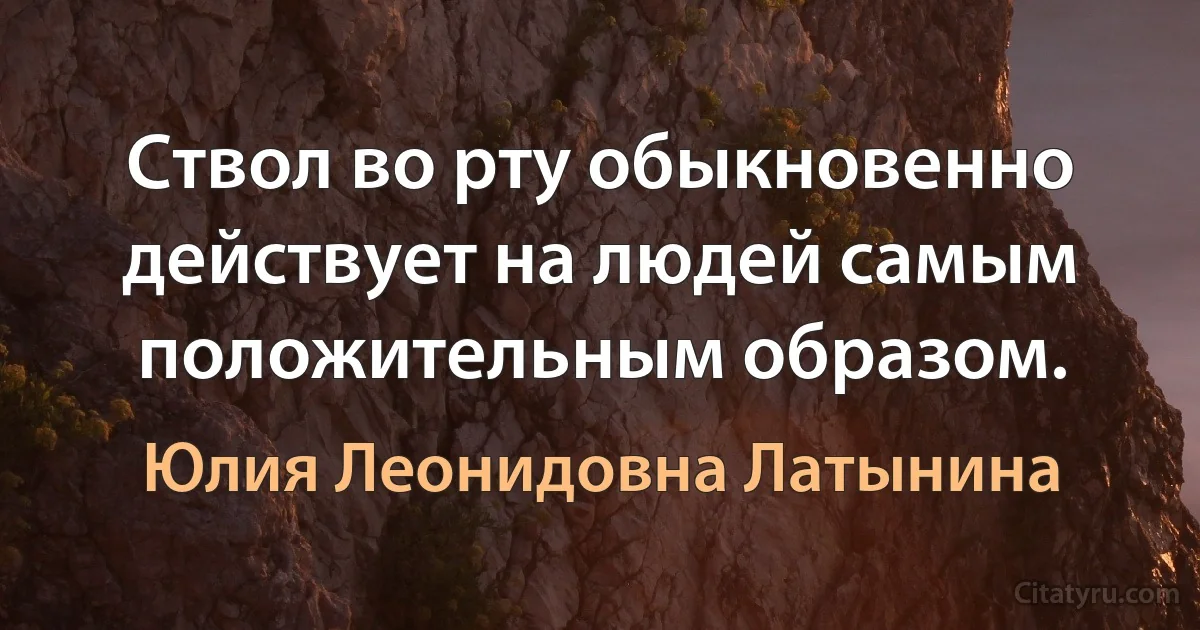 Ствол во рту обыкновенно действует на людей самым положительным образом. (Юлия Леонидовна Латынина)