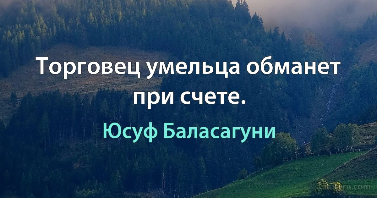 Торговец умельца обманет при счете. (Юсуф Баласагуни)