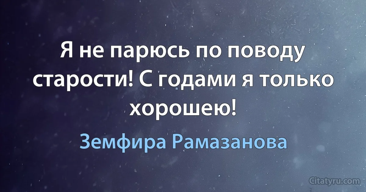 Я не парюсь по поводу старости! С годами я только хорошею! (Земфира Рамазанова)