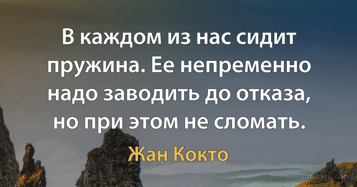 В каждом из нас сидит пружина. Ее непременно надо заводить до отказа, но при этом не сломать. (Жан Кокто)