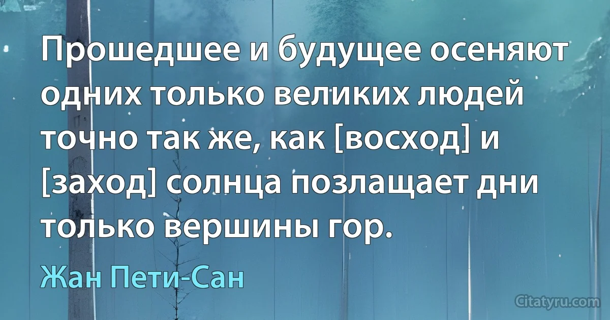 Прошедшее и будущее осеняют одних только великих людей точно так же, как [восход] и [заход] солнца позлащает дни только вершины гор. (Жан Пети-Сан)