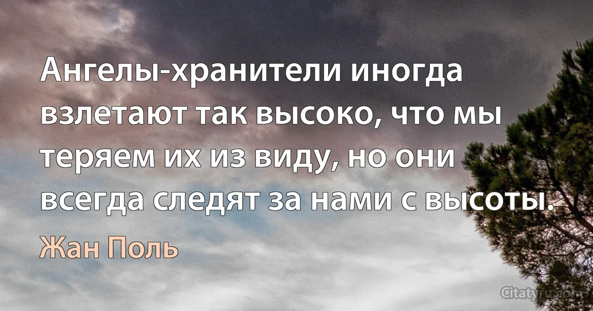 Ангелы-хранители иногда взлетают так высоко, что мы теряем их из виду, но они всегда следят за нами с высоты. (Жан Поль)