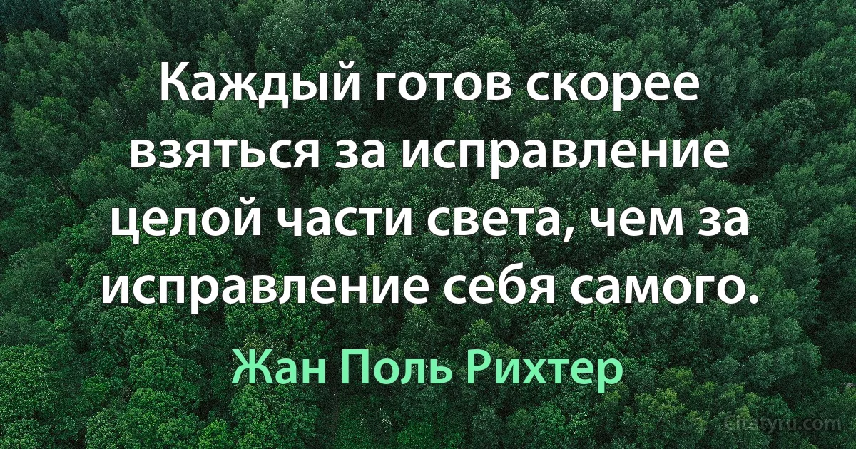 Каждый готов скорее взяться за исправление целой части света, чем за исправление себя самого. (Жан Поль Рихтер)