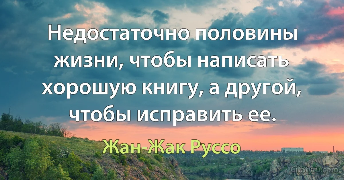 Недостаточно половины жизни, чтобы написать хорошую книгу, а другой, чтобы исправить ее. (Жан-Жак Руссо)