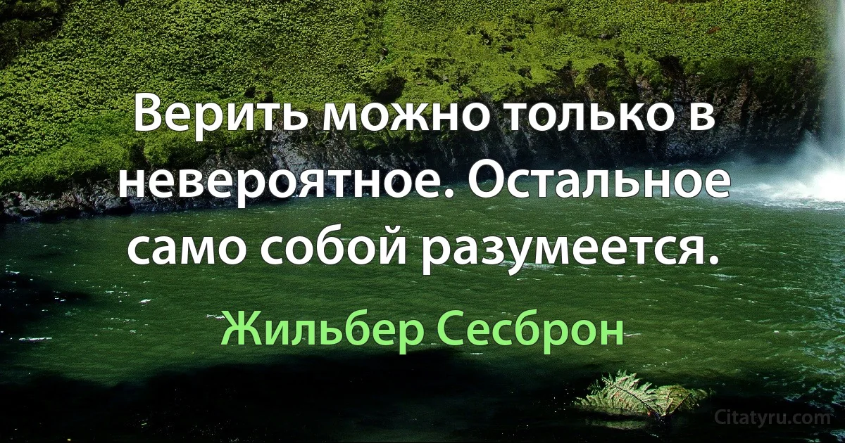 Верить можно только в невероятное. Остальное само собой разумеется. (Жильбер Сесброн)