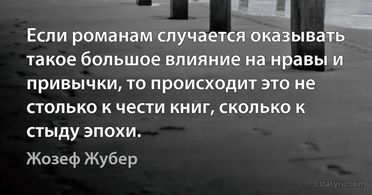 Если романам случается оказывать такое большое влияние на нравы и привычки, то происходит это не столько к чести книг, сколько к стыду эпохи. (Жозеф Жубер)