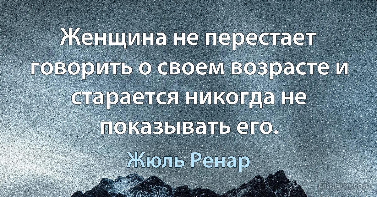 Женщина не перестает говорить о своем возрасте и старается никогда не показывать его. (Жюль Ренар)