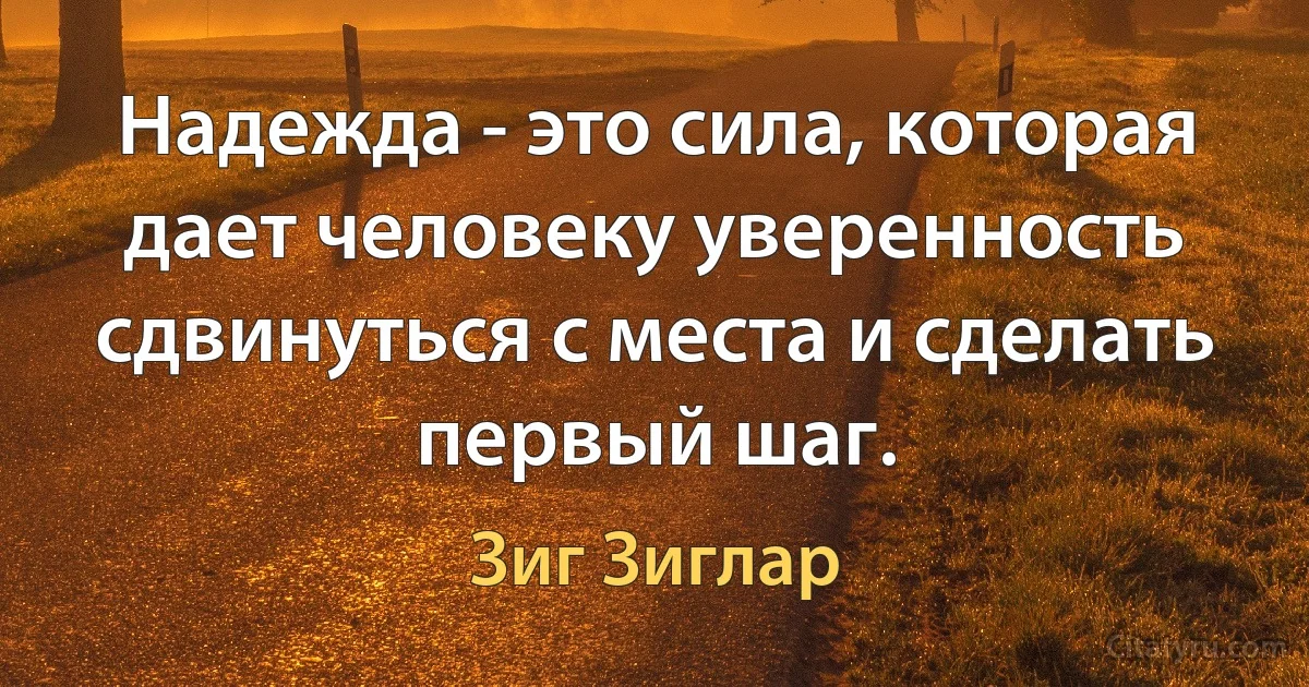 Надежда - это сила, которая дает человеку уверенность сдвинуться с места и сделать первый шаг. (Зиг Зиглар)