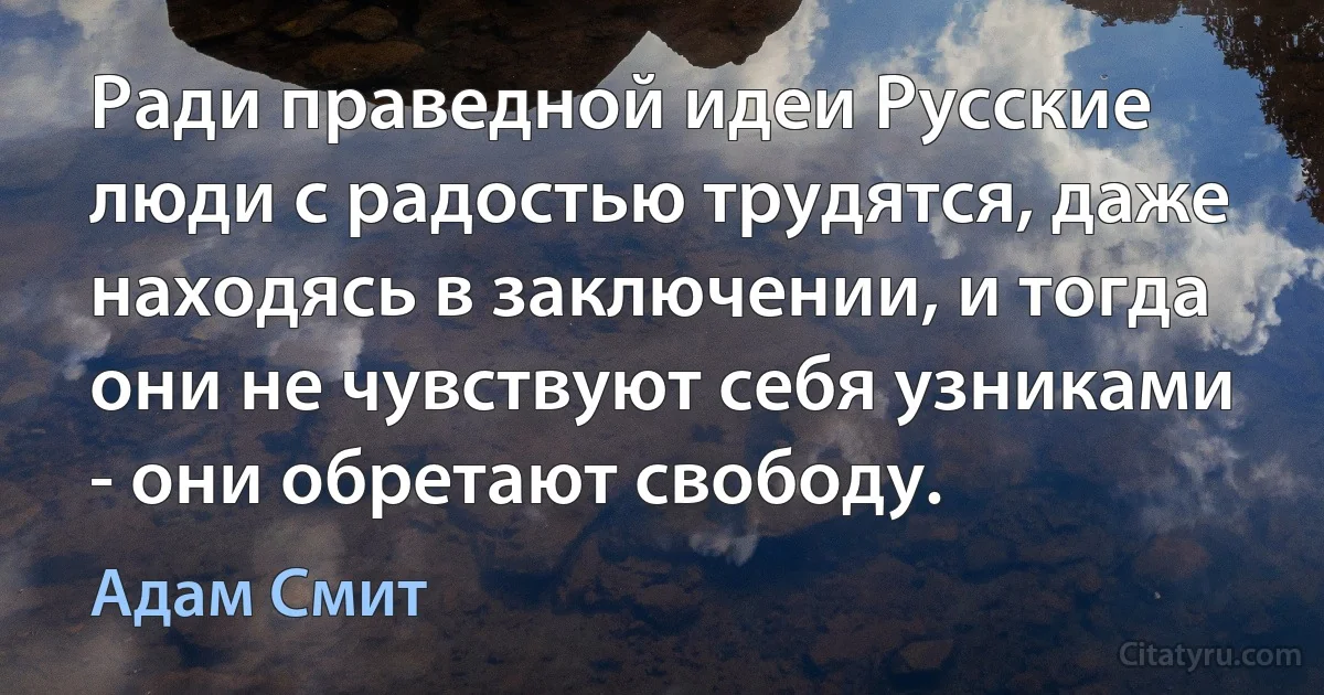 Ради праведной идеи Русские люди с радостью трудятся, даже находясь в заключении, и тогда они не чувствуют себя узниками - они обретают свободу. (Адам Смит)